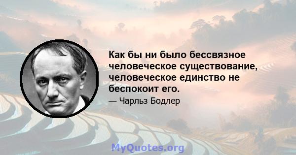 Как бы ни было бессвязное человеческое существование, человеческое единство не беспокоит его.