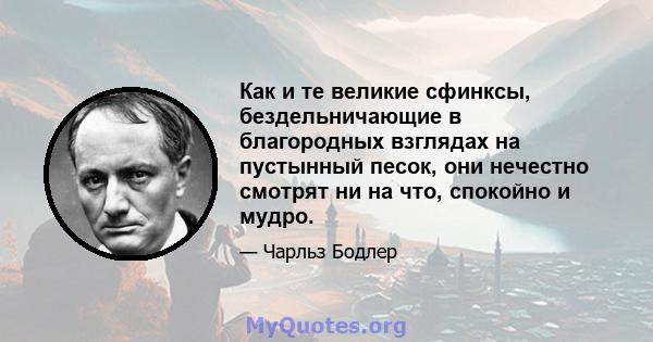 Как и те великие сфинксы, бездельничающие в благородных взглядах на пустынный песок, они нечестно смотрят ни на что, спокойно и мудро.