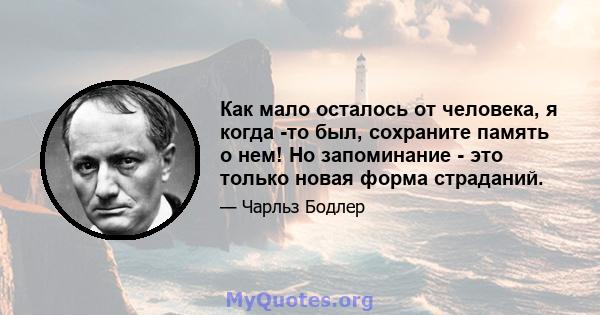 Как мало осталось от человека, я когда -то был, сохраните память о нем! Но запоминание - это только новая форма страданий.