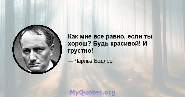 Как мне все равно, если ты хорош? Будь красивой! И грустно!