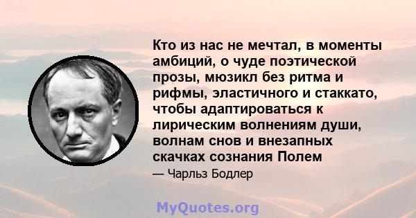 Кто из нас не мечтал, в моменты амбиций, о чуде поэтической прозы, мюзикл без ритма и рифмы, эластичного и стаккато, чтобы адаптироваться к лирическим волнениям души, волнам снов и внезапных скачках сознания Полем