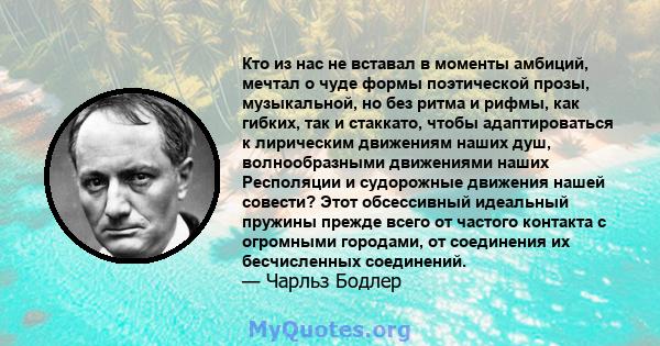 Кто из нас не вставал в моменты амбиций, мечтал о чуде формы поэтической прозы, музыкальной, но без ритма и рифмы, как гибких, так и стаккато, чтобы адаптироваться к лирическим движениям наших душ, волнообразными