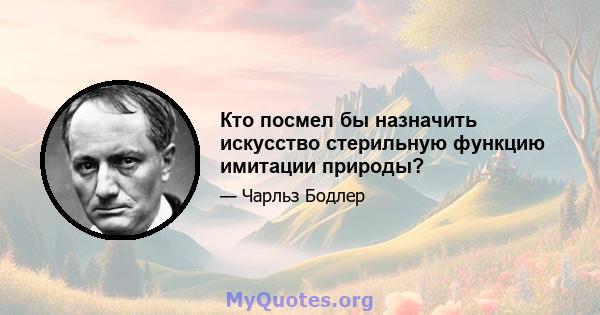 Кто посмел бы назначить искусство стерильную функцию имитации природы?