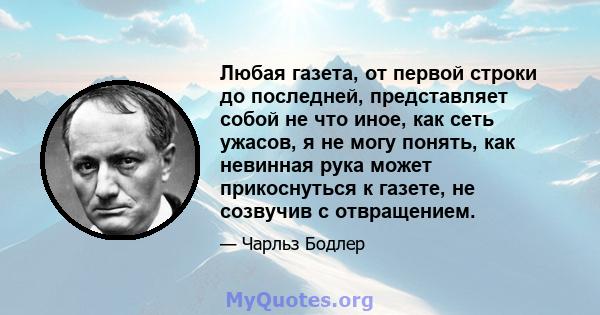 Любая газета, от первой строки до последней, представляет собой не что иное, как сеть ужасов, я не могу понять, как невинная рука может прикоснуться к газете, не созвучив с отвращением.