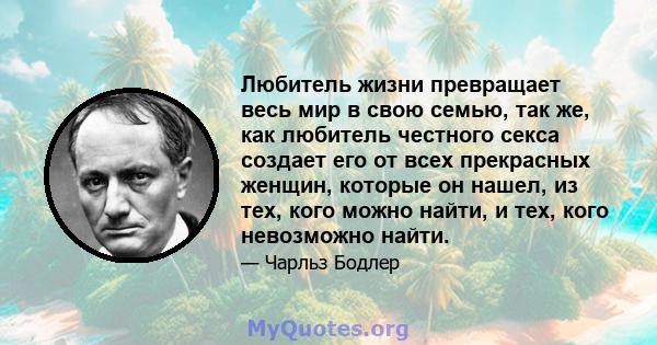 Любитель жизни превращает весь мир в свою семью, так же, как любитель честного секса создает его от всех прекрасных женщин, которые он нашел, из тех, кого можно найти, и тех, кого невозможно найти.