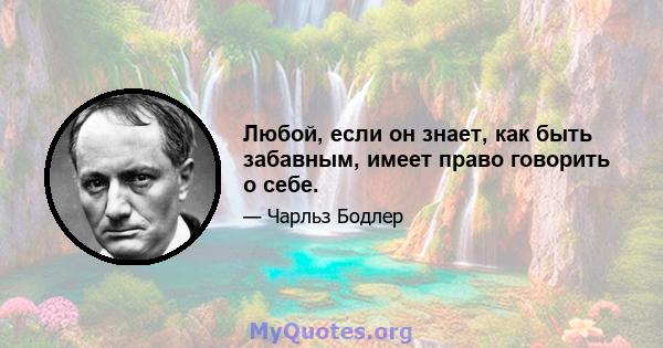 Любой, если он знает, как быть забавным, имеет право говорить о себе.