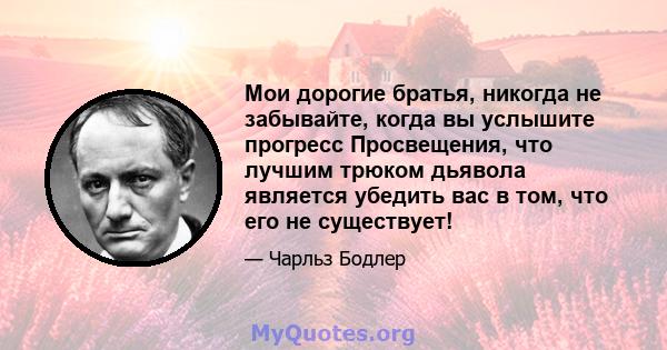 Мои дорогие братья, никогда не забывайте, когда вы услышите прогресс Просвещения, что лучшим трюком дьявола является убедить вас в том, что его не существует!