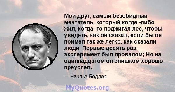 Мой друг, самый безобидный мечтатель, который когда -либо жил, когда -то поджигал лес, чтобы увидеть, как он сказал, если бы он поймал так же легко, как сказали люди. Первые десять раз эксперимент был провалом; Но на