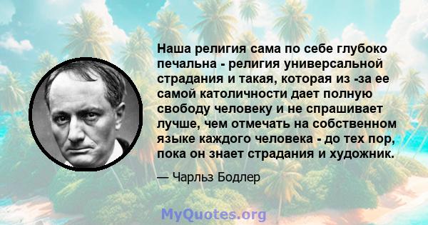 Наша религия сама по себе глубоко печальна - религия универсальной страдания и такая, которая из -за ее самой католичности дает полную свободу человеку и не спрашивает лучше, чем отмечать на собственном языке каждого