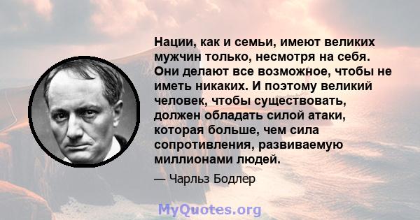 Нации, как и семьи, имеют великих мужчин только, несмотря на себя. Они делают все возможное, чтобы не иметь никаких. И поэтому великий человек, чтобы существовать, должен обладать силой атаки, которая больше, чем сила