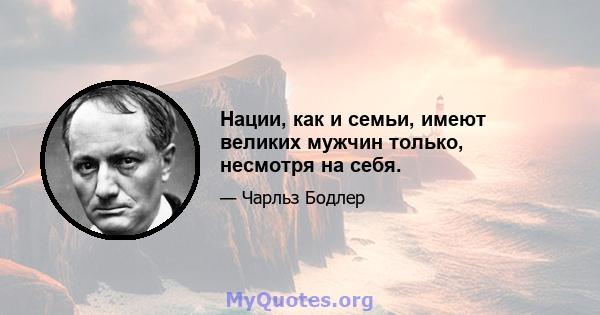 Нации, как и семьи, имеют великих мужчин только, несмотря на себя.