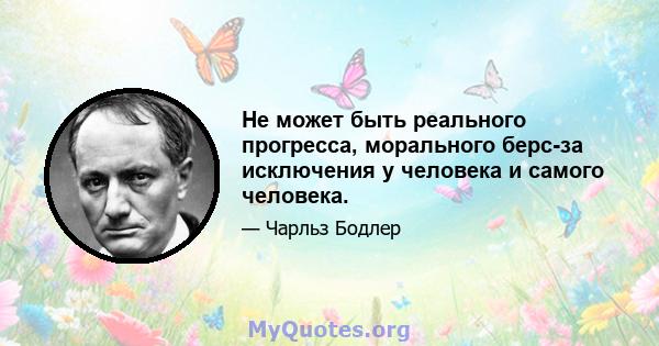 Не может быть реального прогресса, морального берс-за исключения у человека и самого человека.