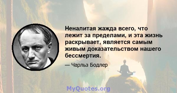 Неналитая жажда всего, что лежит за пределами, и эта жизнь раскрывает, является самым живым доказательством нашего бессмертия.