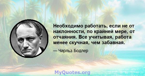 Необходимо работать, если не от наклонности, по крайней мере, от отчаяния. Все учитывая, работа менее скучная, чем забавная.