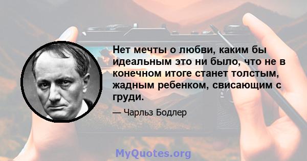 Нет мечты о любви, каким бы идеальным это ни было, что не в конечном итоге станет толстым, жадным ребенком, свисающим с груди.