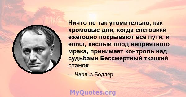 Ничто не так утомительно, как хромовые дни, когда снеговики ежегодно покрывают все пути, и ennui, кислый плод неприятного мрака, принимает контроль над судьбами Бессмертный ткацкий станок