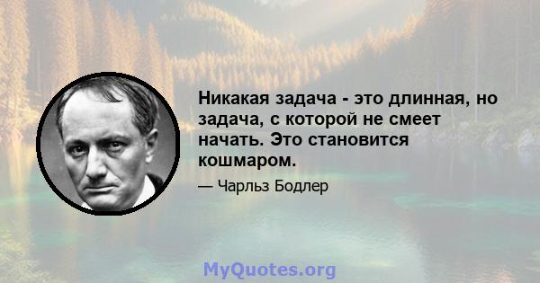 Никакая задача - это длинная, но задача, с которой не смеет начать. Это становится кошмаром.