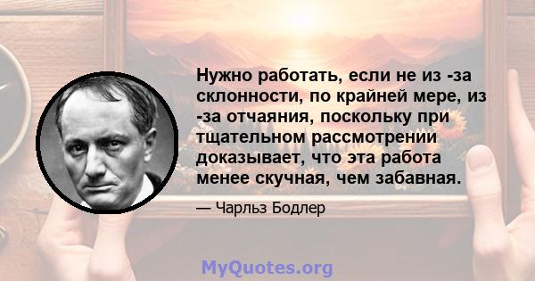 Нужно работать, если не из -за склонности, по крайней мере, из -за отчаяния, поскольку при тщательном рассмотрении доказывает, что эта работа менее скучная, чем забавная.