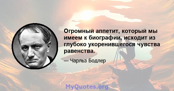 Огромный аппетит, который мы имеем к биографии, исходит из глубоко укоренившегося чувства равенства.