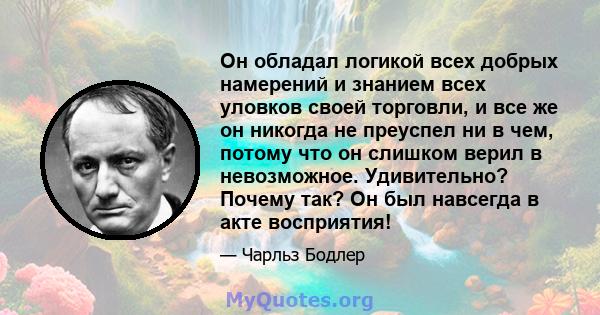 Он обладал логикой всех добрых намерений и знанием всех уловков своей торговли, и все же он никогда не преуспел ни в чем, потому что он слишком верил в невозможное. Удивительно? Почему так? Он был навсегда в акте