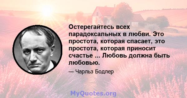 Остерегайтесь всех парадоксальных в любви. Это простота, которая спасает, это простота, которая приносит счастье ... Любовь должна быть любовью.