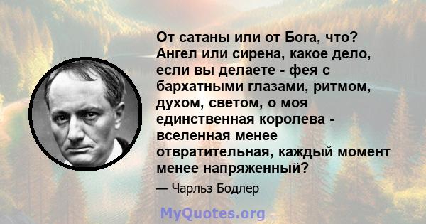 От сатаны или от Бога, что? Ангел или сирена, какое дело, если вы делаете - фея с бархатными глазами, ритмом, духом, светом, о моя единственная королева - вселенная менее отвратительная, каждый момент менее напряженный?