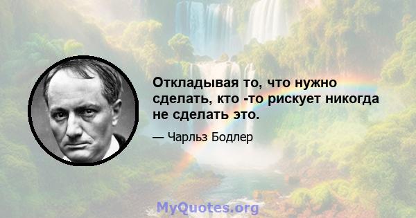 Откладывая то, что нужно сделать, кто -то рискует никогда не сделать это.