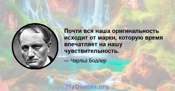 Почти вся наша оригинальность исходит от марки, которую время впечатляет на нашу чувствительность.