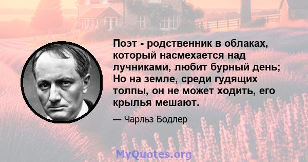 Поэт - родственник в облаках, который насмехается над лучниками, любит бурный день; Но на земле, среди гудящих толпы, он не может ходить, его крылья мешают.