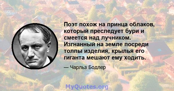 Поэт похож на принца облаков, который преследует бури и смеется над лучником. Изгнанный на земле посреди толпы изделия, крылья его гиганта мешают ему ходить.