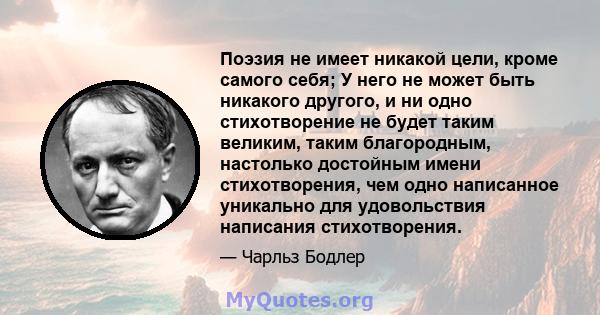 Поэзия не имеет никакой цели, кроме самого себя; У него не может быть никакого другого, и ни одно стихотворение не будет таким великим, таким благородным, настолько достойным имени стихотворения, чем одно написанное