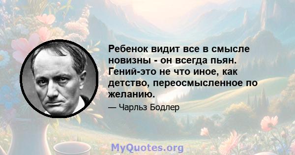 Ребенок видит все в смысле новизны - он всегда пьян. Гений-это не что иное, как детство, переосмысленное по желанию.