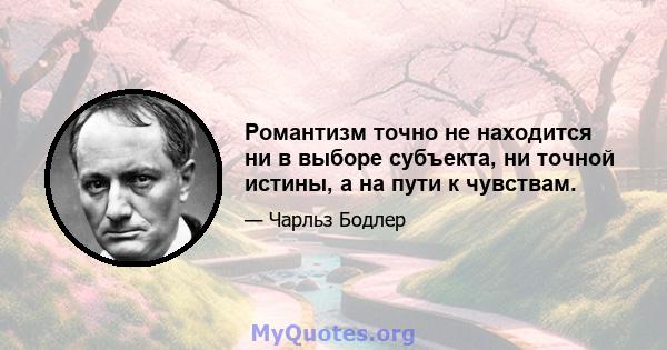 Романтизм точно не находится ни в выборе субъекта, ни точной истины, а на пути к чувствам.