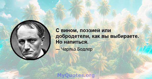 С вином, поэзией или добродетели, как вы выбираете. Но напиться.