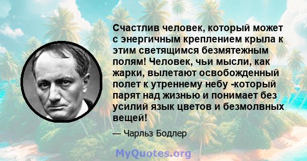 Счастлив человек, который может с энергичным креплением крыла к этим светящимся безмятежным полям! Человек, чьи мысли, как жарки, вылетают освобожденный полет к утреннему небу -который парят над жизнью и понимает без