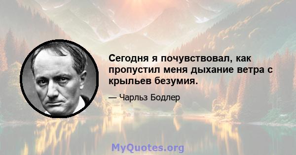 Сегодня я почувствовал, как пропустил меня дыхание ветра с крыльев безумия.