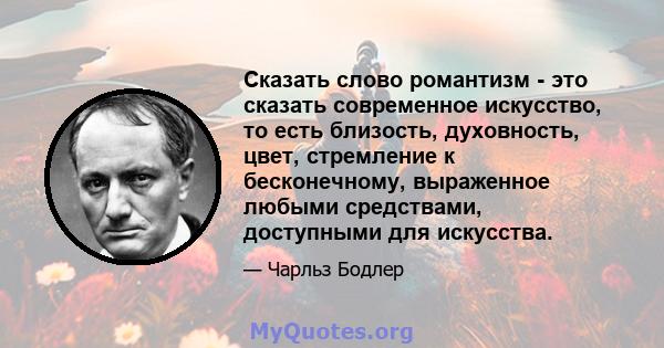 Сказать слово романтизм - это сказать современное искусство, то есть близость, духовность, цвет, стремление к бесконечному, выраженное любыми средствами, доступными для искусства.