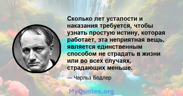 Сколько лет усталости и наказания требуется, чтобы узнать простую истину, которая работает, эта неприятная вещь, является единственным способом не страдать в жизни или во всех случаях, страдающих меньше.