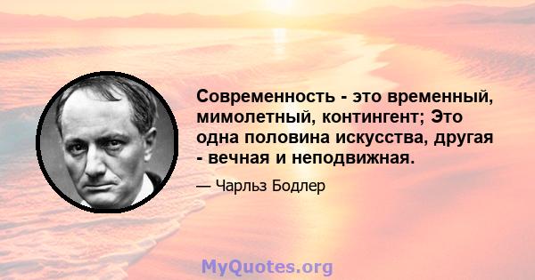 Современность - это временный, мимолетный, контингент; Это одна половина искусства, другая - вечная и неподвижная.