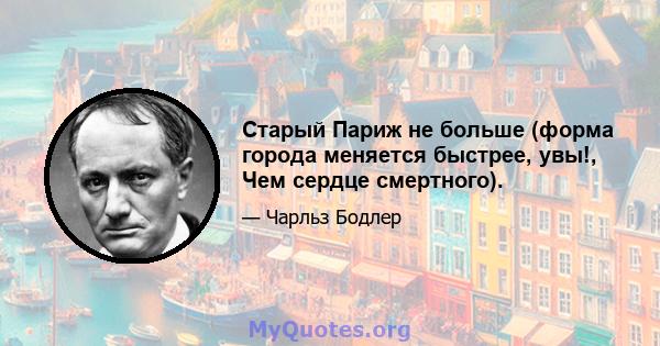 Старый Париж не больше (форма города меняется быстрее, увы!, Чем сердце смертного).