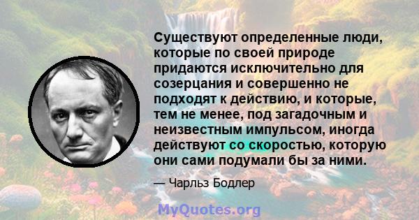 Существуют определенные люди, которые по своей природе придаются исключительно для созерцания и совершенно не подходят к действию, и которые, тем не менее, под загадочным и неизвестным импульсом, иногда действуют со