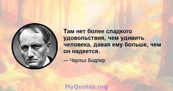 Там нет более сладкого удовольствия, чем удивить человека, давая ему больше, чем он надеется.