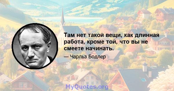 Там нет такой вещи, как длинная работа, кроме той, что вы не смеете начинать.