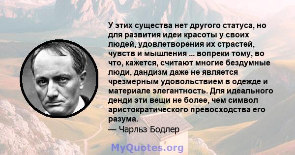 У этих существа нет другого статуса, но для развития идеи красоты у своих людей, удовлетворения их страстей, чувств и мышления ... вопреки тому, во что, кажется, считают многие бездумные люди, дандизм даже не является