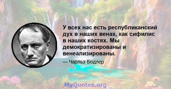 У всех нас есть республиканский дух в наших венах, как сифилис в наших костях. Мы демократизированы и венеализированы.