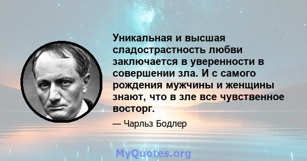 Уникальная и высшая сладострастность любви заключается в уверенности в совершении зла. И с самого рождения мужчины и женщины знают, что в зле все чувственное восторг.