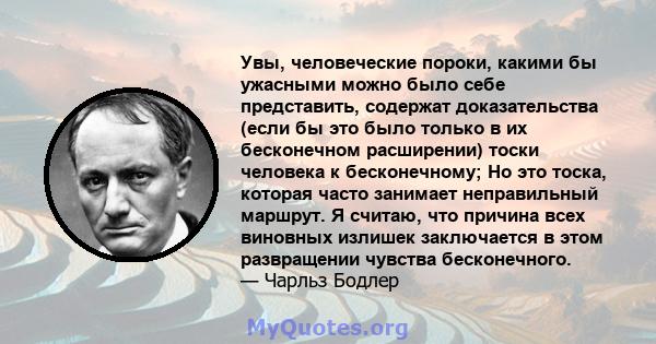 Увы, человеческие пороки, какими бы ужасными можно было себе представить, содержат доказательства (если бы это было только в их бесконечном расширении) тоски человека к бесконечному; Но это тоска, которая часто занимает 