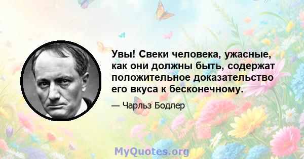 Увы! Свеки человека, ужасные, как они должны быть, содержат положительное доказательство его вкуса к бесконечному.