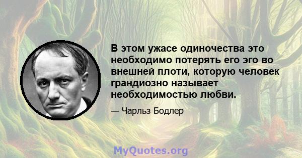 В этом ужасе одиночества это необходимо потерять его эго во внешней плоти, которую человек грандиозно называет необходимостью любви.