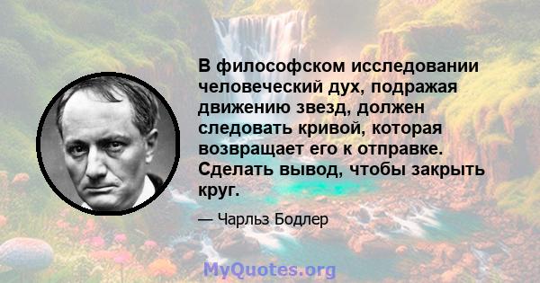 В философском исследовании человеческий дух, подражая движению звезд, должен следовать кривой, которая возвращает его к отправке. Сделать вывод, чтобы закрыть круг.